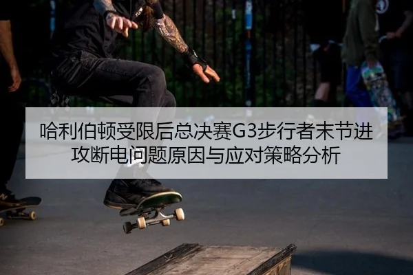 哈利伯顿受限后总决赛G3步行者末节进攻断电问题原因与应对策略分析