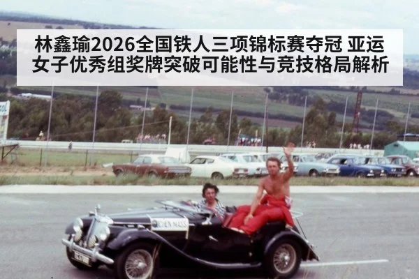 林鑫瑜2026全国铁人三项锦标赛夺冠 亚运女子优秀组奖牌突破可能性与竞技格局解析