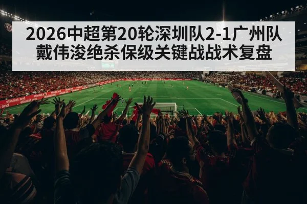 2026中超第20轮深圳队2-1广州队戴伟浚绝杀保级关键战战术复盘