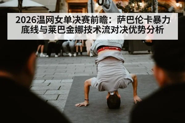 2026温网女单决赛前瞻:萨巴伦卡暴力底线与莱巴金娜技术流对决优势分析