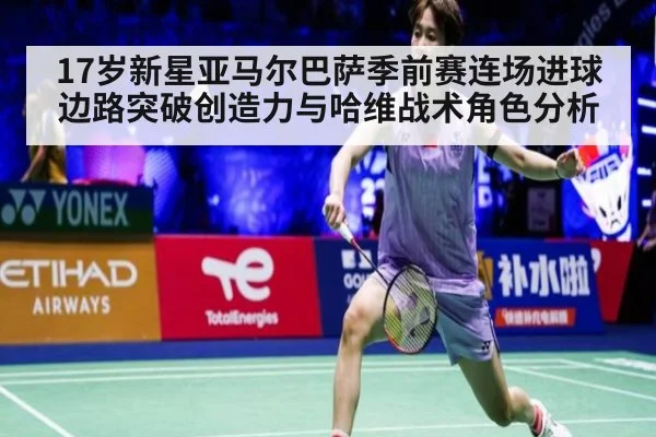 17岁新星亚马尔巴萨季前赛连场进球边路突破创造力与哈维战术角色分析