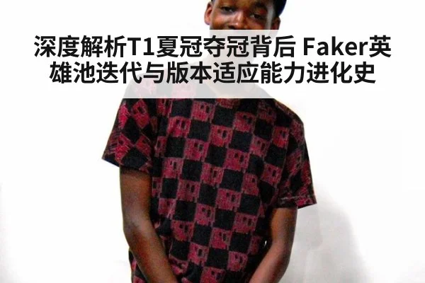 深度解析T1夏冠夺冠背后 Faker英雄池迭代与版本适应能力进化史