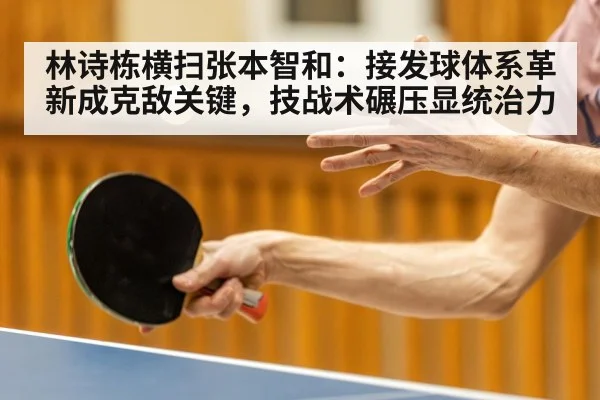 林诗栋横扫张本智和:接发球体系革新成克敌关键,技战术碾压显统治力
