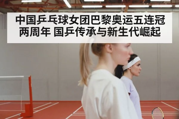 中国乒乓球女团巴黎奥运五连冠两周年 国乒传承与新生代崛起