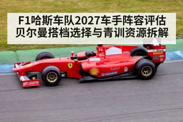 F1哈斯车队2027车手阵容评估 贝尔曼搭档选择与青训资源拆解