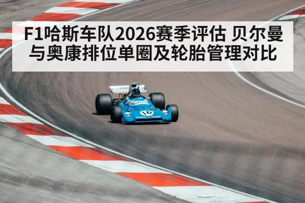 F1哈斯车队2026赛季评估 贝尔曼与奥康排位单圈及轮胎管理对比