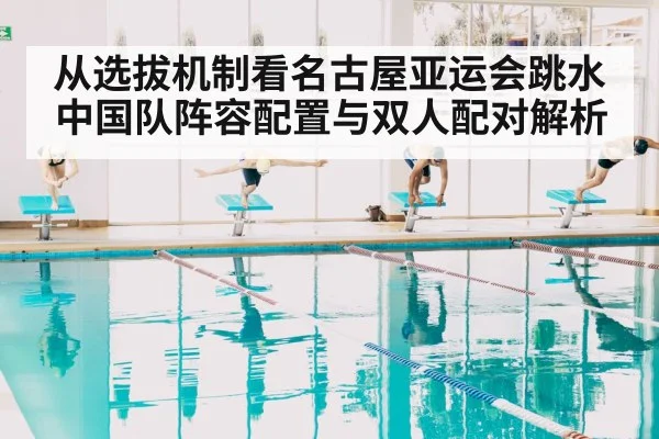 从选拔机制看名古屋亚运会跳水 中国队阵容配置与双人配对解析