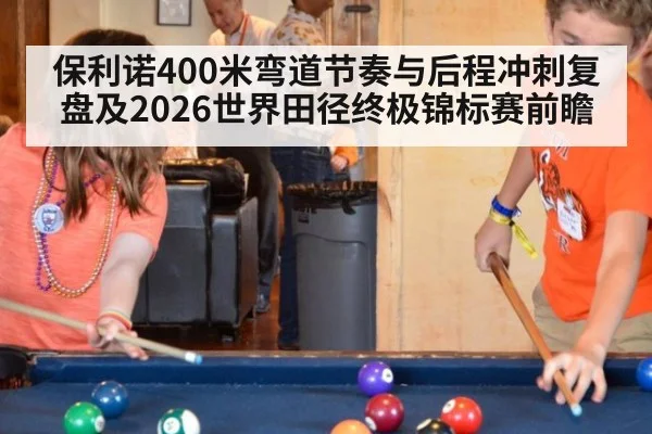 保利诺400米弯道节奏与后程冲刺复盘及2026世界田径终极锦标赛前瞻