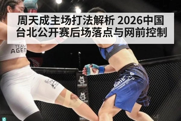 周天成主场打法解析 2026中国台北公开赛后场落点与网前控制