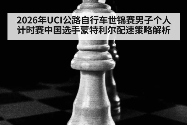 2026年UCI公路自行车世锦赛男子个人计时赛中国选手蒙特利尔配速策略解析