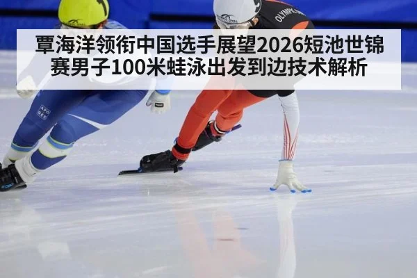 覃海洋领衔中国选手展望2026短池世锦赛男子100米蛙泳出发到边技术解析
