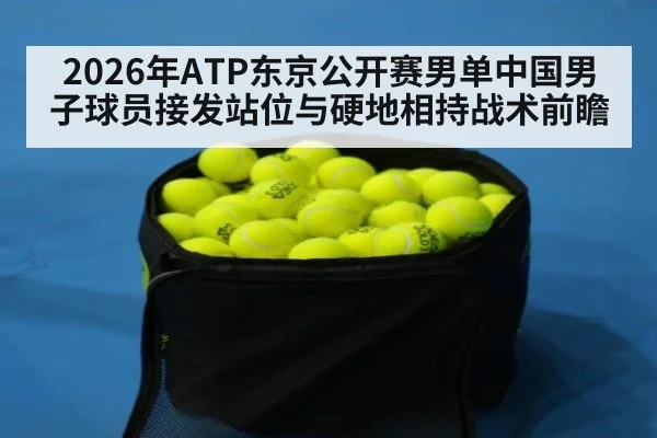 2026年ATP东京公开赛男单中国男子球员接发站位与硬地相持战术前瞻