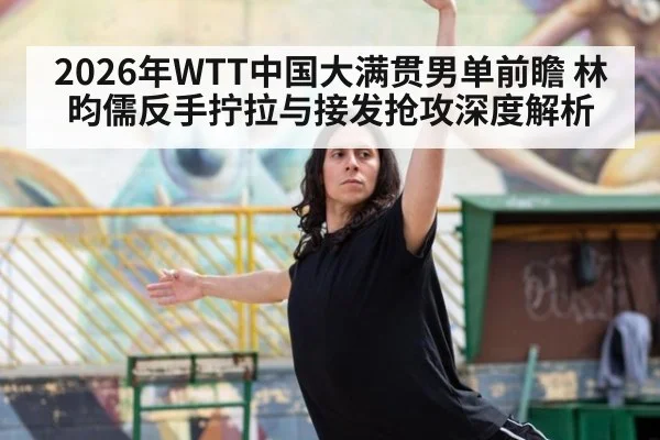 2026年WTT中国大满贯男单前瞻 林昀儒反手拧拉与接发抢攻深度解析