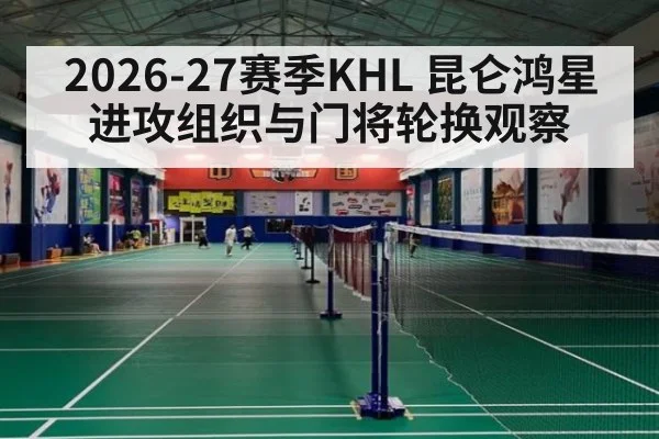 2026-27赛季KHL 昆仑鸿星进攻组织与门将轮换观察