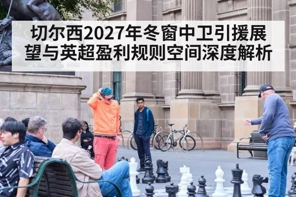 切尔西2027年冬窗中卫引援展望与英超盈利规则空间深度解析
