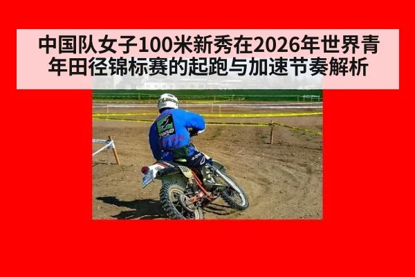 中国队女子100米新秀在2026年世界青年田径锦标赛的起跑与加速节奏解析