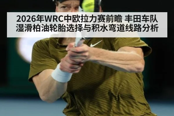 2026年WRC中欧拉力赛前瞻 丰田车队湿滑柏油轮胎选择与积水弯道线路分析