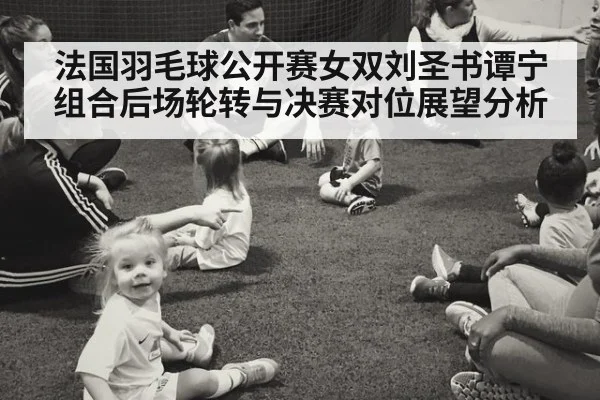 法国羽毛球公开赛女双刘圣书谭宁组合后场轮转与决赛对位展望分析